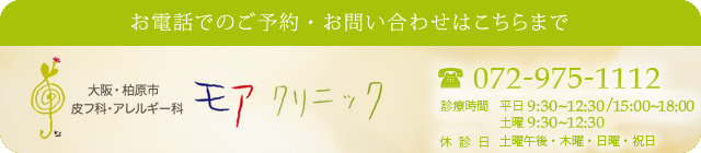 お電話でのご予約・お問合わせはこちらまで　大阪・柏原市　皮膚科・アレルギー科　モアクリニック　電話：072-975-1112　診療時間　9：30～12：30、15：00～18：00　(休診)木・日・祝