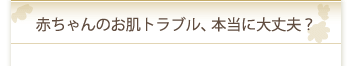 赤ちゃんのお肌トラブル、本当に大丈夫？